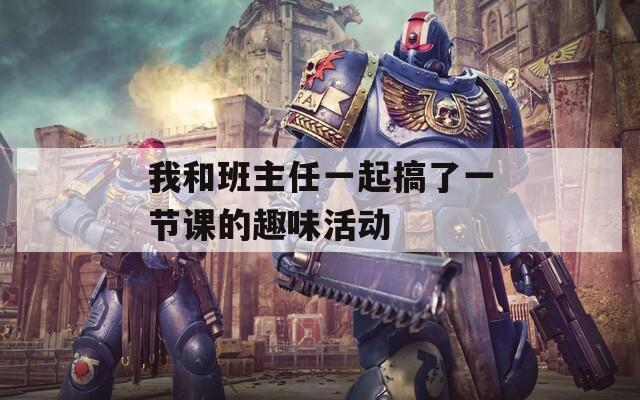 我和班主任一起搞了一节课的趣味活动