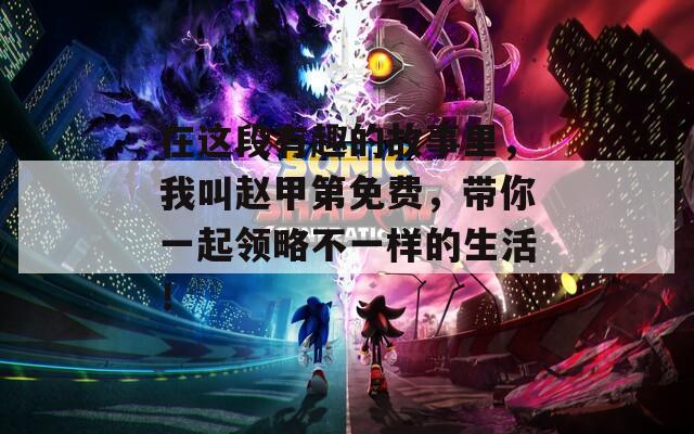 在这段有趣的故事里，我叫赵甲第免费，带你一起领略不一样的生活！