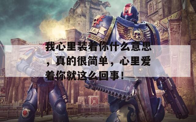 我心里装着你什么意思，真的很简单，心里爱着你就这么回事！