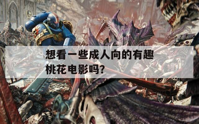 想看一些成人向的有趣桃花电影吗？