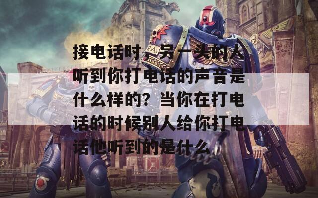 接电话时，另一头的人听到你打电话的声音是什么样的？当你在打电话的时候别人给你打电话他听到的是什么
