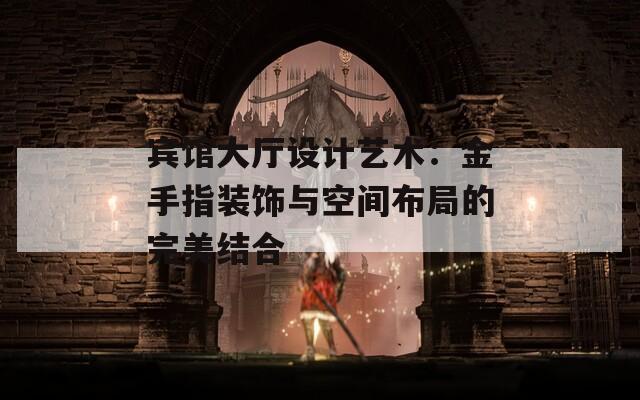 宾馆大厅设计艺术：金手指装饰与空间布局的完美结合