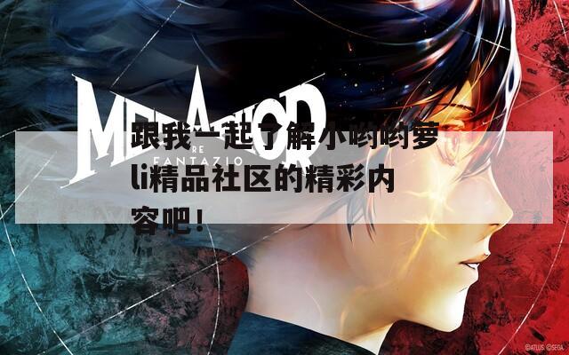 跟我一起了解小哟哟萝li精品社区的精彩内容吧！
