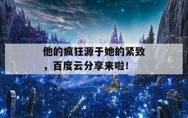 他的疯狂源于她的紧致，百度云分享来啦！