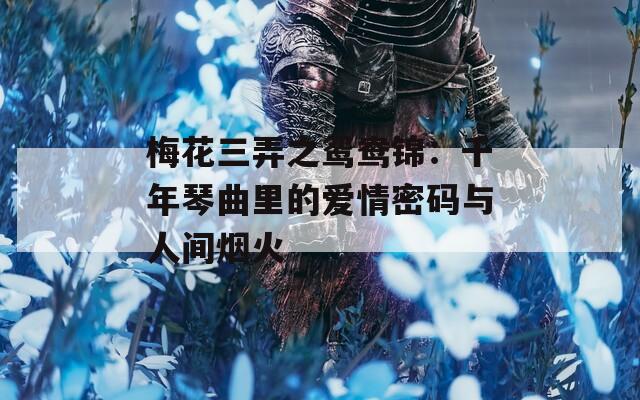 梅花三弄之鸳鸯锦：千年琴曲里的爱情密码与人间烟火