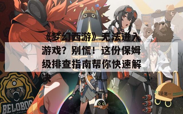 《梦幻西游》无法进入游戏？别慌！这份保姆级排查指南帮你快速解决