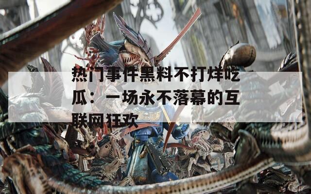 热门事件黑料不打烊吃瓜：一场永不落幕的互联网狂欢