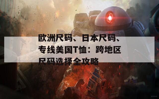 欧洲尺码、日本尺码、专线美国T恤：跨地区尺码选择全攻略