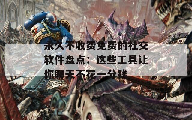 永久不收费免费的社交软件盘点：这些工具让你聊天不花一分钱