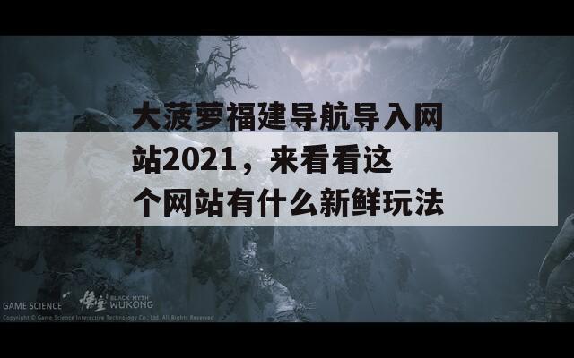 大菠萝福建导航导入网站2021，来看看这个网站有什么新鲜玩法！