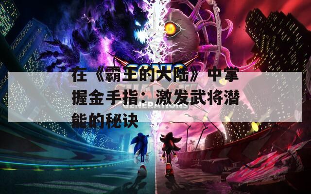 在《霸王的大陆》中掌握金手指：激发武将潜能的秘诀