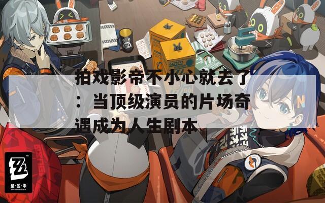 拍戏影帝不小心就去了：当顶级演员的片场奇遇成为人生剧本