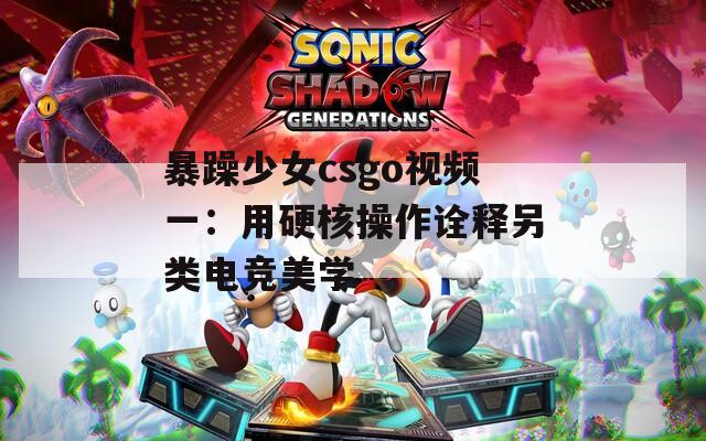 暴躁少女csgo视频一：用硬核操作诠释另类电竞美学