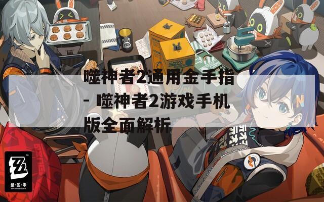 噬神者2通用金手指 - 噬神者2游戏手机版全面解析