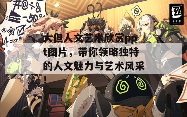 大但人文艺术欣赏ppt图片，带你领略独特的人文魅力与艺术风采！
