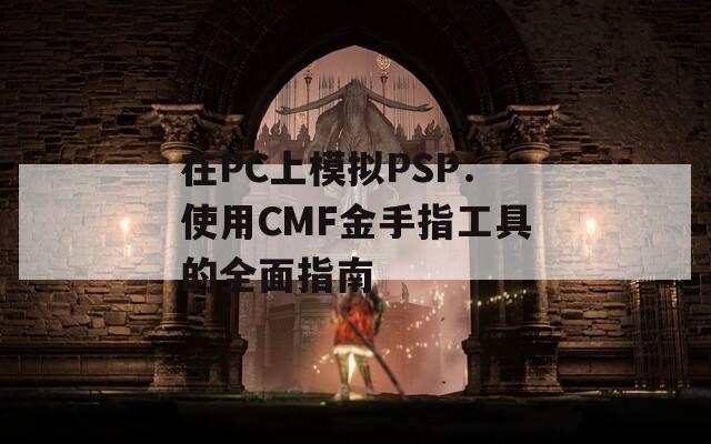 在PC上模拟PSP：使用CMF金手指工具的全面指南