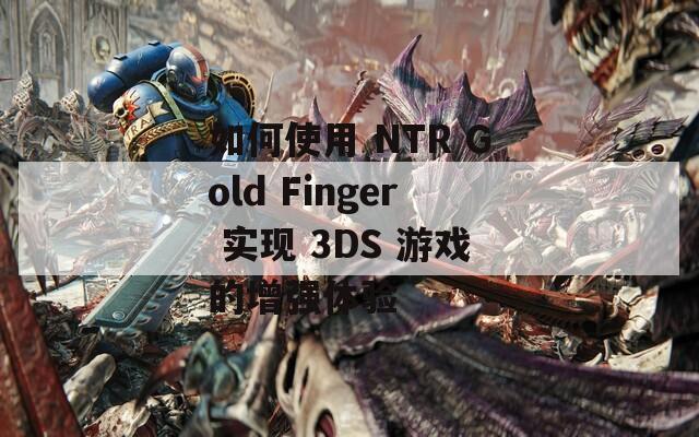 如何使用 NTR Gold Finger 实现 3DS 游戏的增强体验