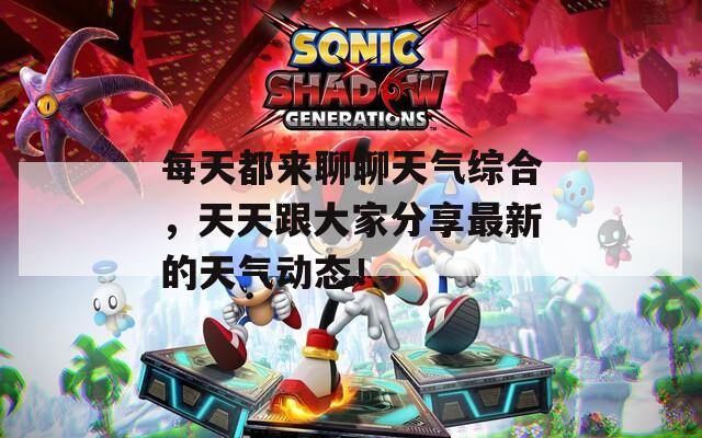 每天都来聊聊天气综合，天天跟大家分享最新的天气动态！