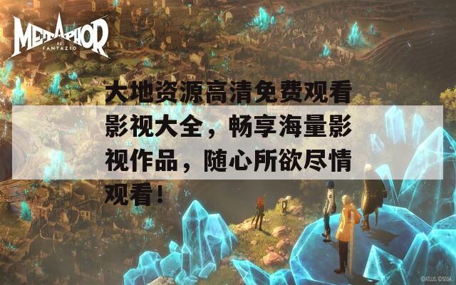 大地资源高清免费观看影视大全，畅享海量影视作品，随心所欲尽情观看！