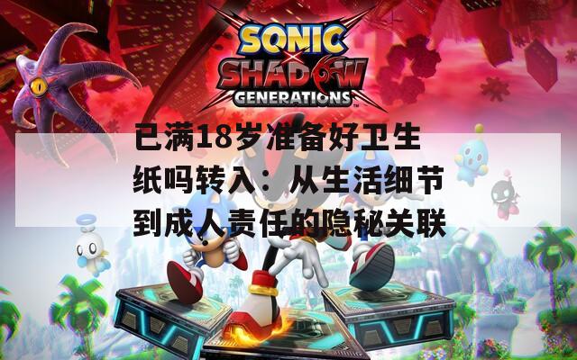 已满18岁准备好卫生纸吗转入：从生活细节到成人责任的隐秘关联