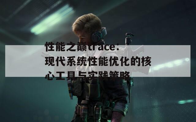 性能之巅trace：现代系统性能优化的核心工具与实践策略