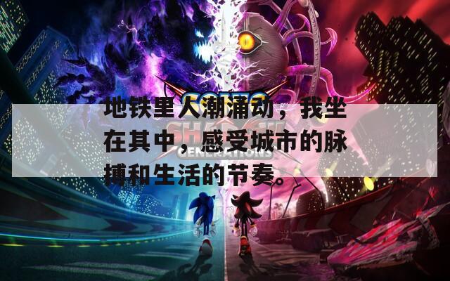 地铁里人潮涌动，我坐在其中，感受城市的脉搏和生活的节奏。