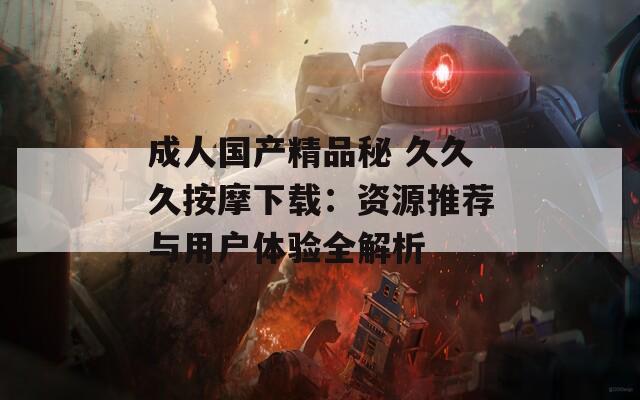 成人国产精品秘 久久久按摩下载：资源推荐与用户体验全解析