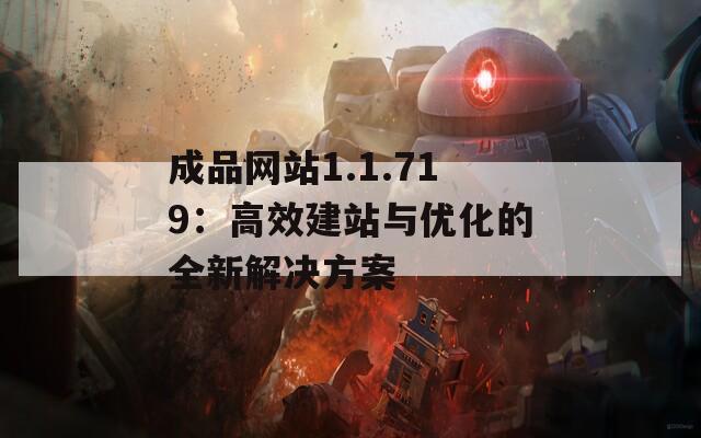 成品网站1.1.719：高效建站与优化的全新解决方案