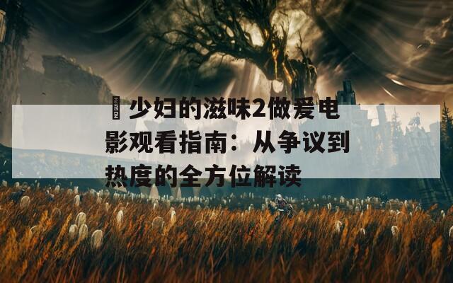 巜少妇的滋味2做爰电影观看指南：从争议到热度的全方位解读