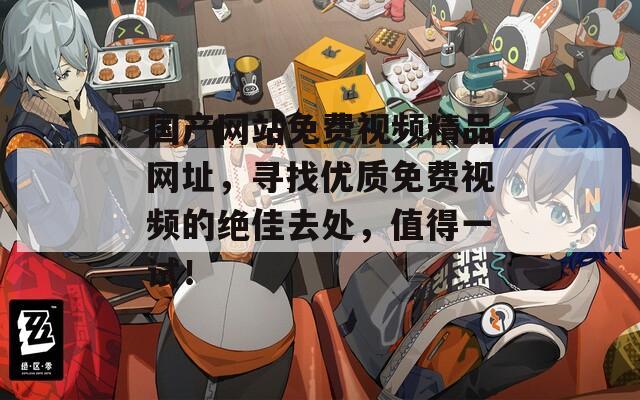 国产网站免费视频精品网址，寻找优质免费视频的绝佳去处，值得一试！