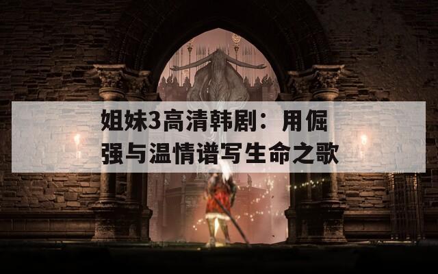 姐妹3高清韩剧：用倔强与温情谱写生命之歌