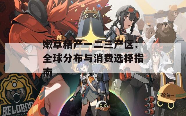 嫩草精产一二三产区：全球分布与消费选择指南