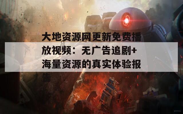 大地资源网更新免费播放视频：无广告追剧+海量资源的真实体验报告