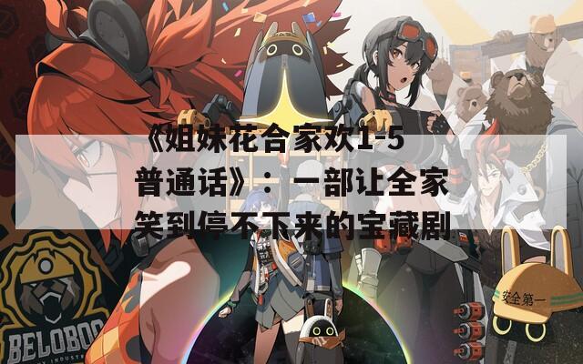 《姐妹花合家欢1-5普通话》：一部让全家笑到停不下来的宝藏剧