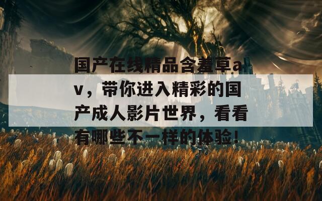 国产在线精品含羞草av，带你进入精彩的国产成人影片世界，看看有哪些不一样的体验！