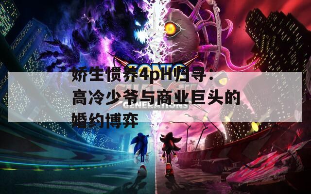 娇生惯养4pH归寻：高冷少爷与商业巨头的婚约博弈