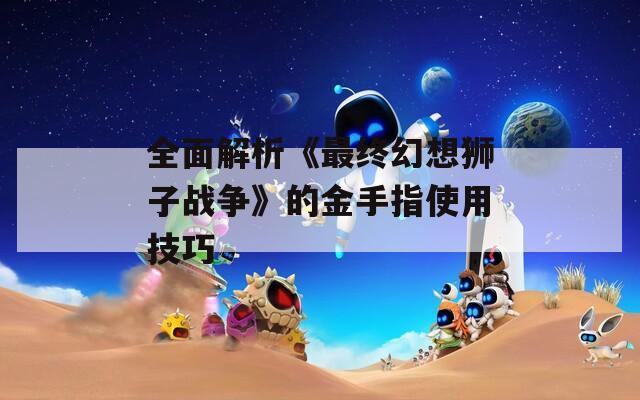 全面解析《最终幻想狮子战争》的金手指使用技巧