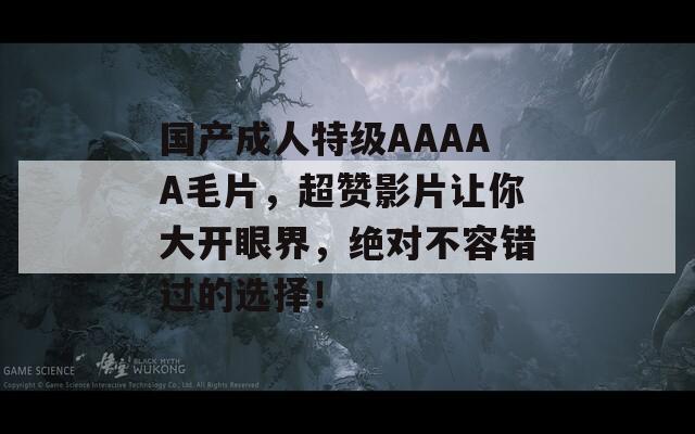国产成人特级AAAAA毛片，超赞影片让你大开眼界，绝对不容错过的选择！