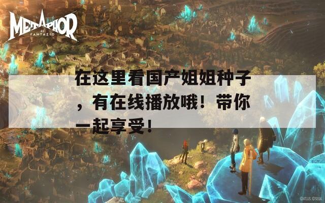 在这里看国产姐姐种子，有在线播放哦！带你一起享受！