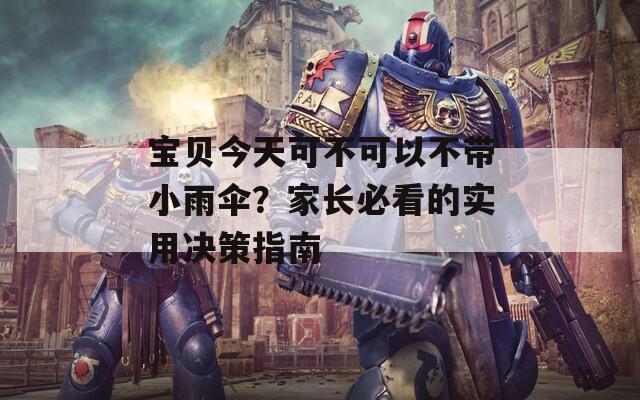 宝贝今天可不可以不带小雨伞？家长必看的实用决策指南