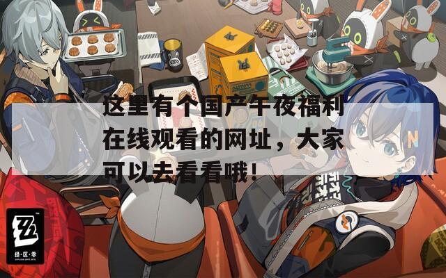 这里有个国产午夜福利在线观看的网址，大家可以去看看哦！