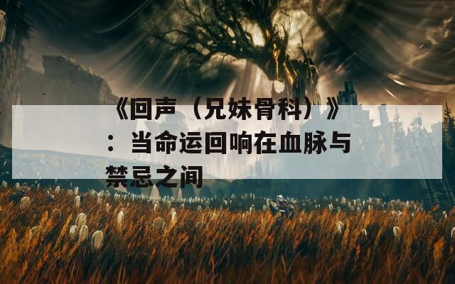 《回声（兄妹骨科）》：当命运回响在血脉与禁忌之间