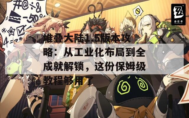 堆叠大陆1.5版本攻略：从工业化布局到全成就解锁，这份保姆级教程够用了