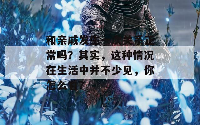 和亲戚发生一次关系正常吗？其实，这种情况在生活中并不少见，你怎么看？