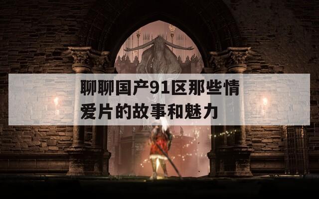 聊聊国产91区那些情爱片的故事和魅力
