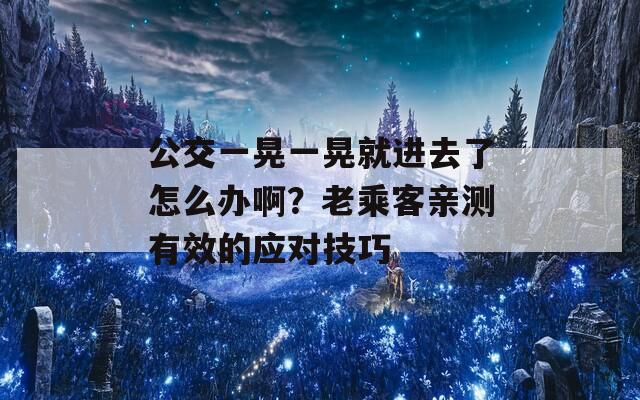 公交一晃一晃就进去了怎么办啊？老乘客亲测有效的应对技巧