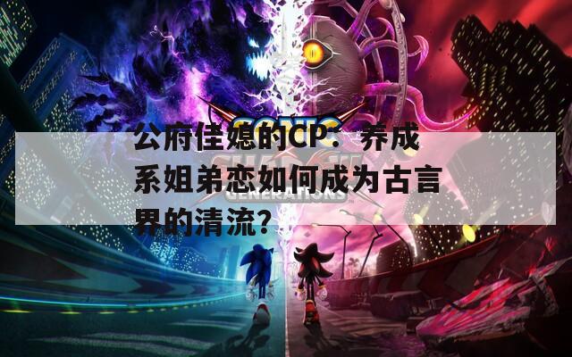 公府佳媳的CP：养成系姐弟恋如何成为古言界的清流？