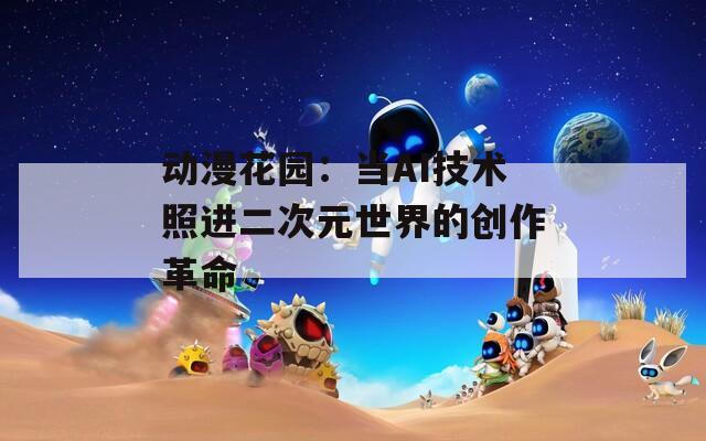 动漫花园：当AI技术照进二次元世界的创作革命