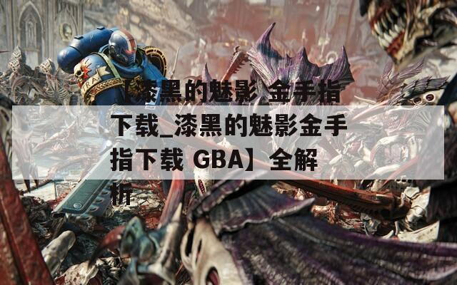 【漆黑的魅影 金手指下载_漆黑的魅影金手指下载 GBA】全解析