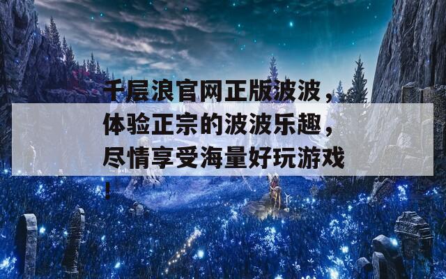 千层浪官网正版波波，体验正宗的波波乐趣，尽情享受海量好玩游戏！